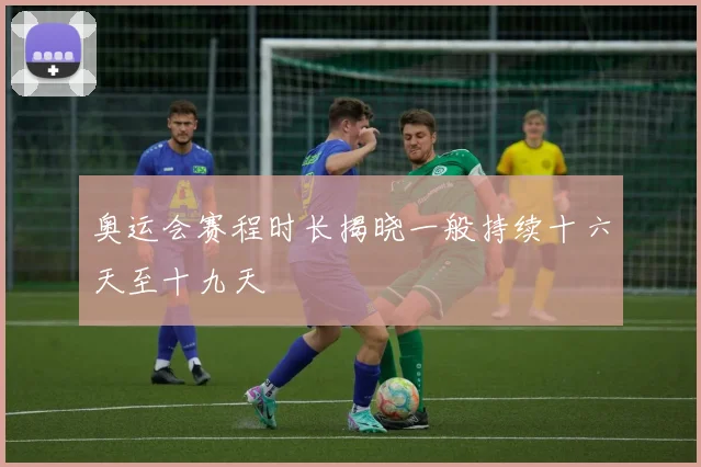 奥运会赛程时长揭晓一般持续十六天至十九天
