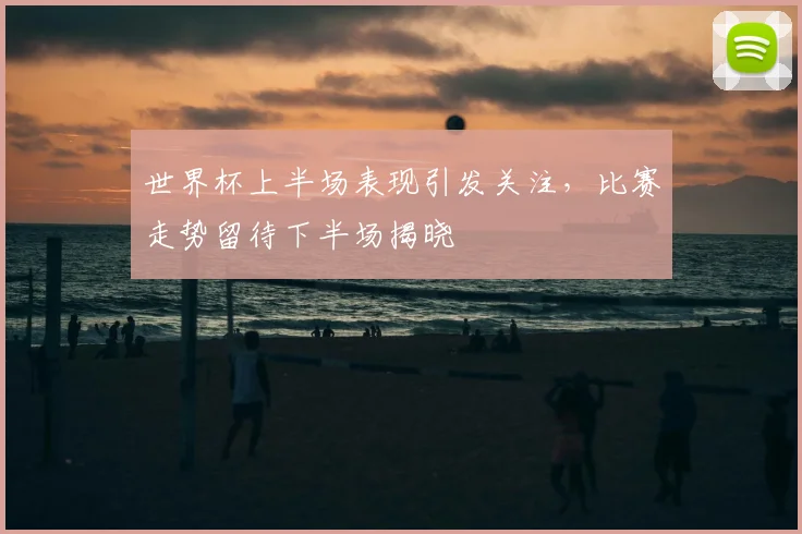 世界杯上半场表现引发关注,比赛走势留待下半场揭晓