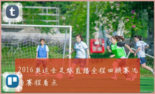 2016奥运会足球直播全程回顾赛况与赛程看点