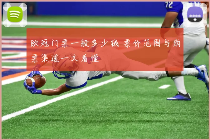 欧冠门票一般多少钱 票价范围与购票渠道一文看懂