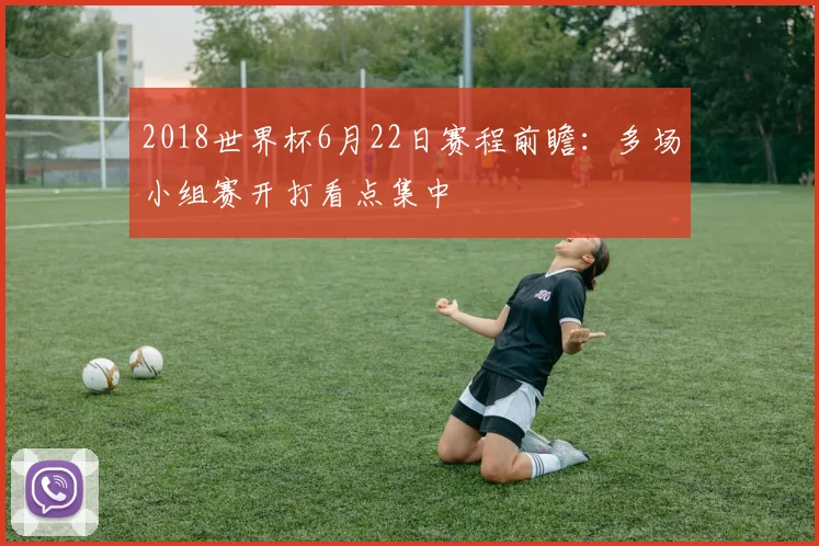 2018世界杯6月22日赛程前瞻：多场小组赛开打看点集中