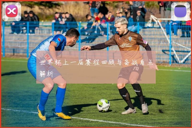 世界杯上一届赛程回顾与备战看点解析