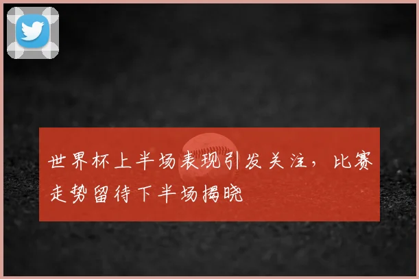 世界杯上半场表现引发关注，比赛走势留待下半场揭晓