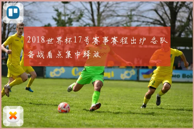 2018世界杯17号赛事赛程出炉 各队备战看点集中释放