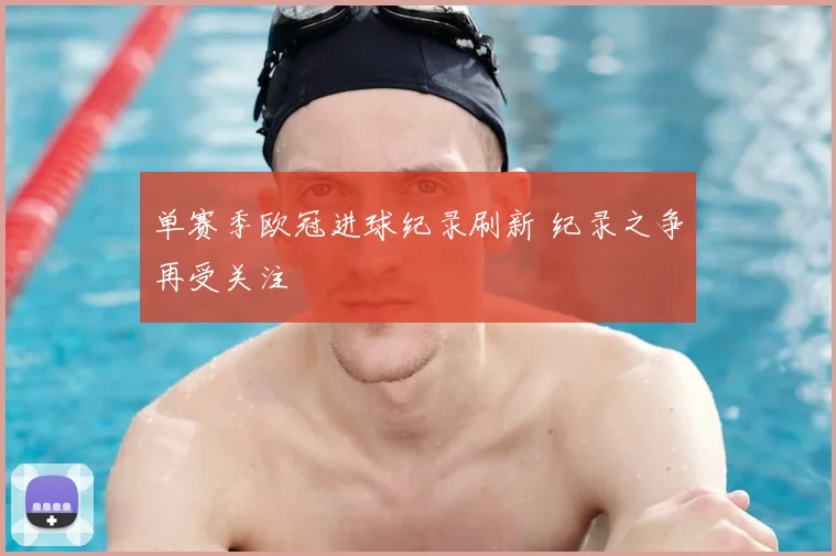 单赛季欧冠进球纪录刷新 纪录之争再受关注