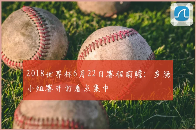 2018世界杯6月22日赛程前瞻：多场小组赛开打看点集中