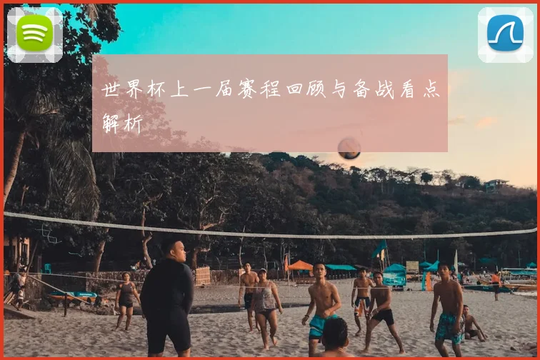 世界杯上一届赛程回顾与备战看点解析