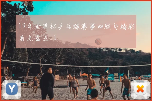19年世界杯乒乓球赛事回顾与精彩看点盘点_1