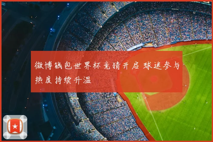 微博钱包世界杯竞猜开启 球迷参与热度持续升温