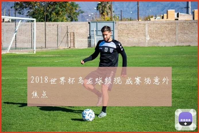 2018世界杯乌龙球频现 成赛场意外焦点