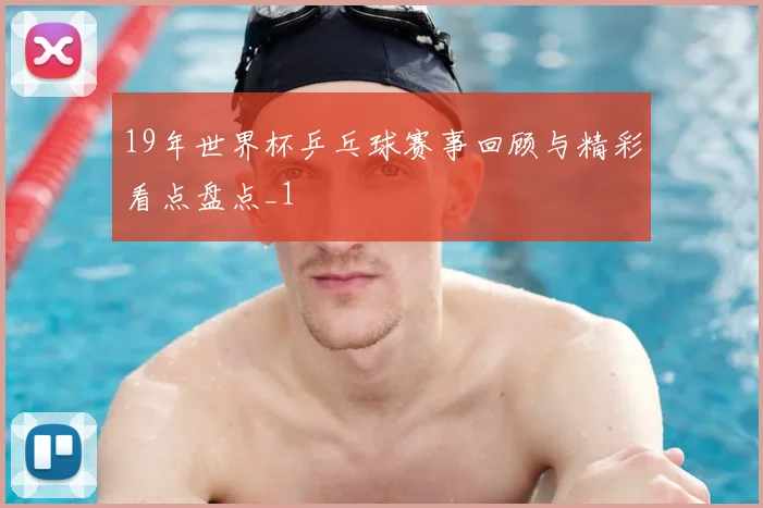 19年世界杯乒乓球赛事回顾与精彩看点盘点_1