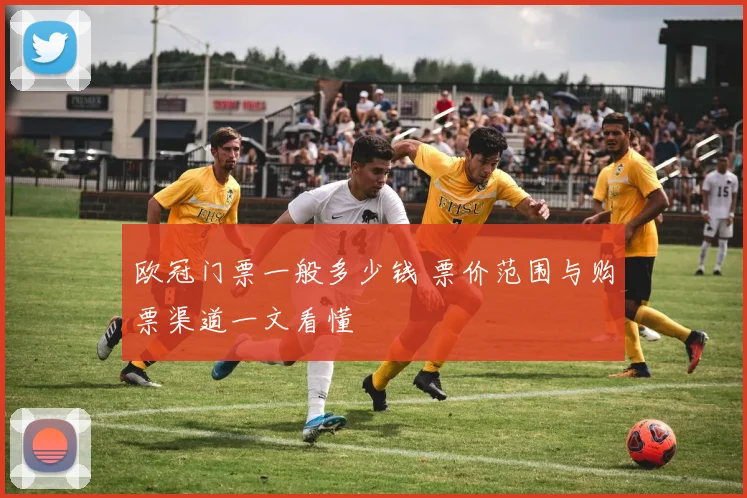 欧冠门票一般多少钱 票价范围与购票渠道一文看懂