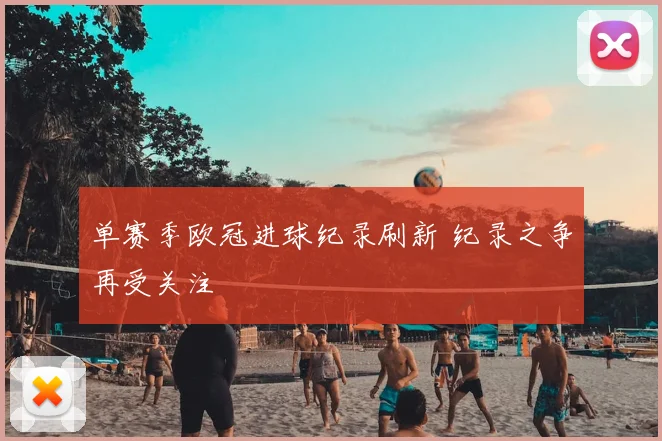 单赛季欧冠进球纪录刷新 纪录之争再受关注