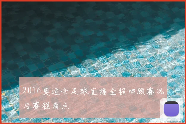 2016奥运会足球直播全程回顾赛况与赛程看点